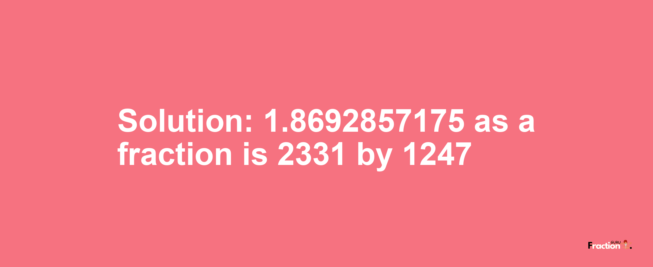 Solution:1.8692857175 as a fraction is 2331/1247